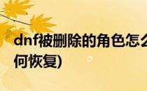 dnf被删除的角色怎么恢复(dnf删除的角色如何恢复)
