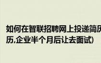 如何在智联招聘网上投递简历提高面试几率(智联招聘投递简历,企业半个月后让去面试)