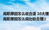 离职原因怎么说合适 10大理由任你选(离职理由怎么说合适(离职原因怎么说比较合理))