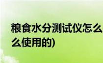 粮食水分测试仪怎么使用(粮食水分测试仪怎么使用的)