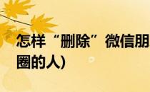 怎样“删除”微信朋友圈(怎样删除微信朋友圈的人)