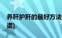 养肝护肝的最好方法(养肝护肝的最好方法食谱)