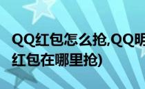 QQ红包怎么抢,QQ明星红包在哪领取(明星发红包在哪里抢)