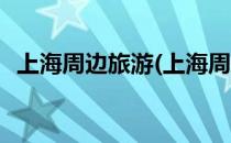 上海周边旅游(上海周边旅游景点排名前十)