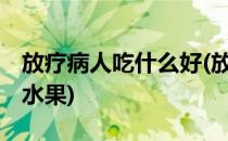 放疗病人吃什么好(放疗病人吃什么好,吃什么水果)