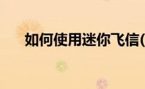 如何使用迷你飞信(迷你飞信官方下载)
