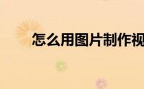 怎么用图片制作视频(图片制作视频)
