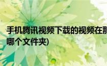 手机腾讯视频下载的视频在那个文件夹(手机腾讯下载视频在哪个文件夹)