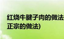 红烧牛腱子肉的做法(红烧牛腱子肉的做法最正宗的做法)