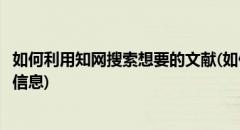 如何利用知网搜索想要的文献(如何利用知网搜索想要的文献信息)