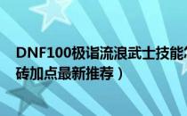 DNF100极诣流浪武士技能怎么加点（极诣流浪武士100搬砖加点最新推荐）