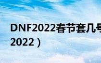 DNF2022春节套几号更新（春节套更新时间2022）