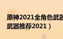 原神2021全角色武器大全（全角色最强毕业武器推荐2021）
