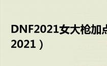 DNF2021女大枪加点（女大枪刷图加点最新2021）