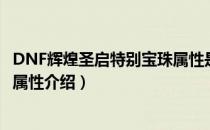 DNF辉煌圣启特别宝珠属性是什么（DNF辉煌圣启特别宝珠属性介绍）