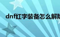 dnf红字装备怎么解除（红字装备怎么解）