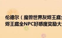 伦德尔（魔兽世界灰烬王庭全NPC好感度奖励汇总 wow灰烬王庭全NPC好感度奖励大全）