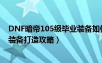 DNF暗帝105级毕业装备如何打造（105暗殿骑士最强毕业装备打造攻略）