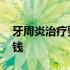 牙周炎治疗要多少钱知乎 牙周炎治疗要多少钱