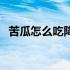 苦瓜怎么吃降血压效果最好（苦瓜怎么吃）