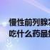 慢性前列腺发炎吃什么药最好 慢性前列腺炎吃什么药最好