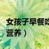 女孩子早餐吃什么最有营养（早餐吃什么最有营养）