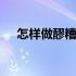 怎样做醪糟的做法大全 醪糟的做法大全