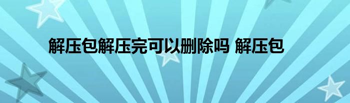 解压包解压完可以删除吗 解压包