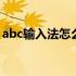 abc输入法怎么快速打字 abc输入法怎么扣字