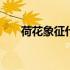 荷花象征什么人的精神 荷花象征什么