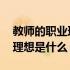 教师的职业理想是什么选择题啊 教师的职业理想是什么