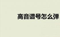 高音谱号怎么弹 高音谱号怎么打