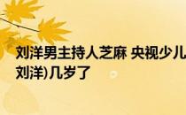刘洋男主持人芝麻 央视少儿频道芝麻开门栏目的芝麻哥哥(刘洋)几岁了
