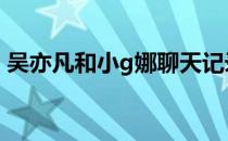 吴亦凡和小g娜聊天记录截图 吴亦凡和小g娜