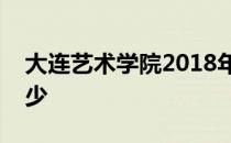 大连艺术学院2018年艺术类录取分数线是多少