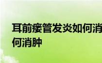 耳前瘘管发炎如何消肿图片 耳前瘘管发炎如何消肿