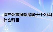 资产处置损益是属于什么科目借贷方向 资产处置损益是属于什么科目