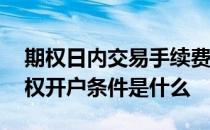 期权日内交易手续费 期权交易手续费多少期权开户条件是什么