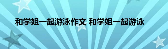 和学姐一起游泳作文 和学姐一起游泳