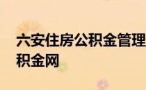 六安住房公积金管理中心官网 六安市住房公积金网