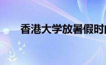 香港大学放暑假时间 大学放暑假时间