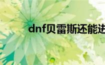 dnf贝雷斯还能进化吗 dnf贝雷斯