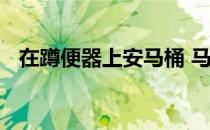 在蹲便器上安马桶 马桶直接装在蹲便器上