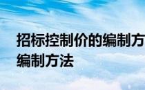 招标控制价的编制方法有哪些 招标控制价的编制方法