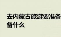 去内蒙古旅游要准备什么东西 去内蒙古要准备什么