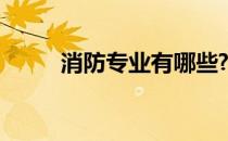 消防专业有哪些? 消防专业有哪些