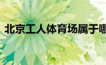 北京工人体育场属于哪个区 北京工人体育场