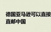 德国亚马逊可以直接邮寄中国吗 德国亚马逊直邮中国