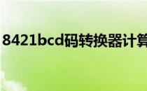 8421bcd码转换器计算器 8421bcd码转换器