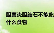 胆囊炎胆结石不能吃什么食物 胆结石不能吃什么食物